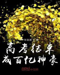 高考结束成百亿神豪全文免费阅读