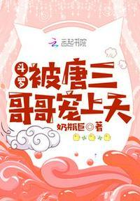 斗罗被唐三哥哥宠上天唐九芦唐九芦哥哥前世唐九芦