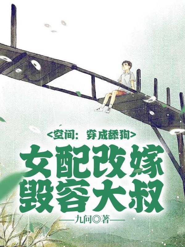 空间穿成舔狗女配改嫁毁容大叔全集