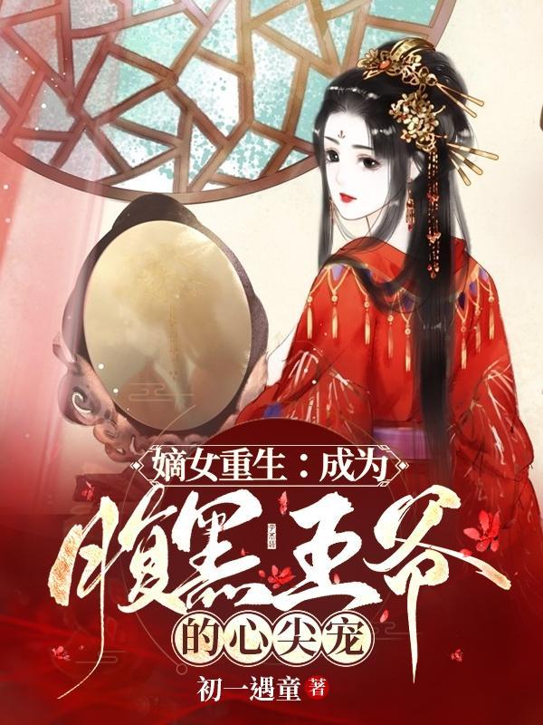嫡女重生成为腹黑王爷的心尖宠免费