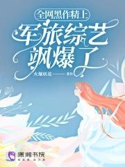 全网黑作精上军旅综艺飒爆了免费阅读全文