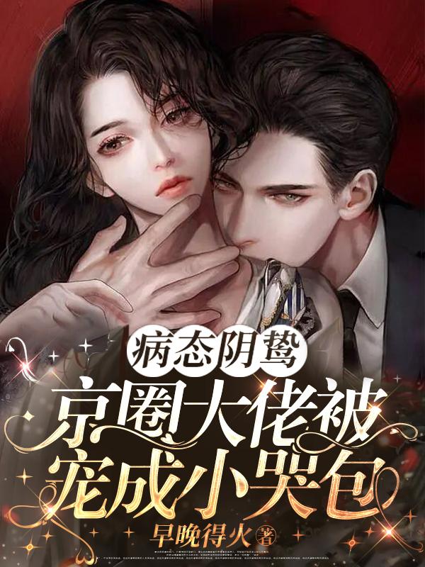 病态阴鸷!京圈大佬被宠成小哭包什么时候第一次