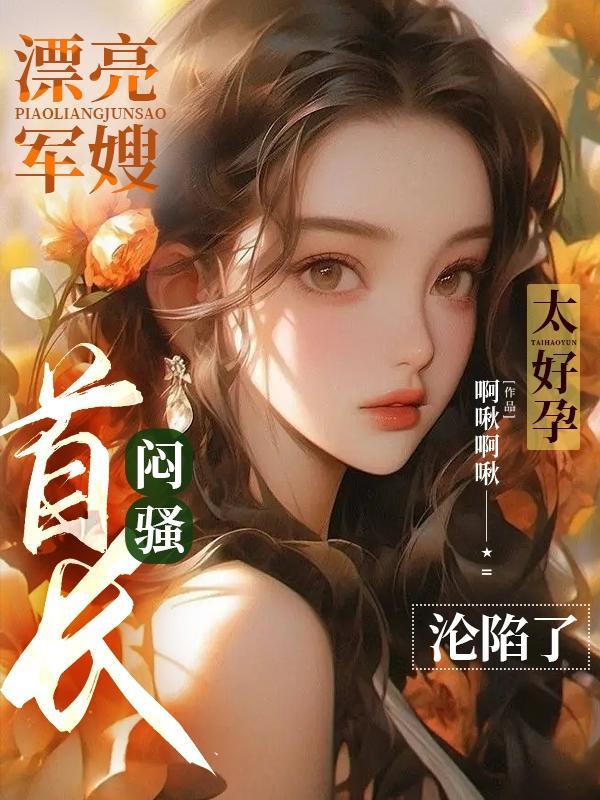 漂亮军嫂太好孕闷骚首长沦陷了全文免费阅读