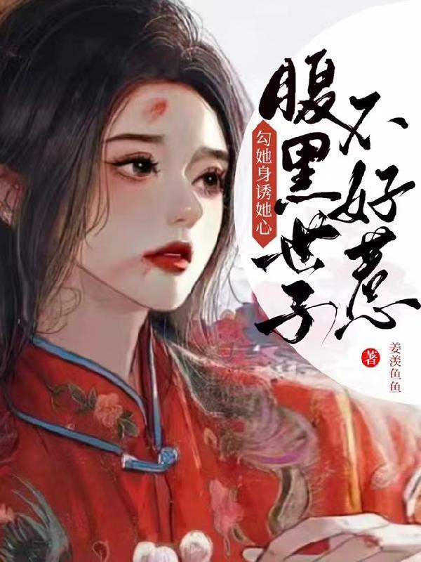 勾她身诱她心!腹黑世子不好惹 作者姜羡鱼鱼