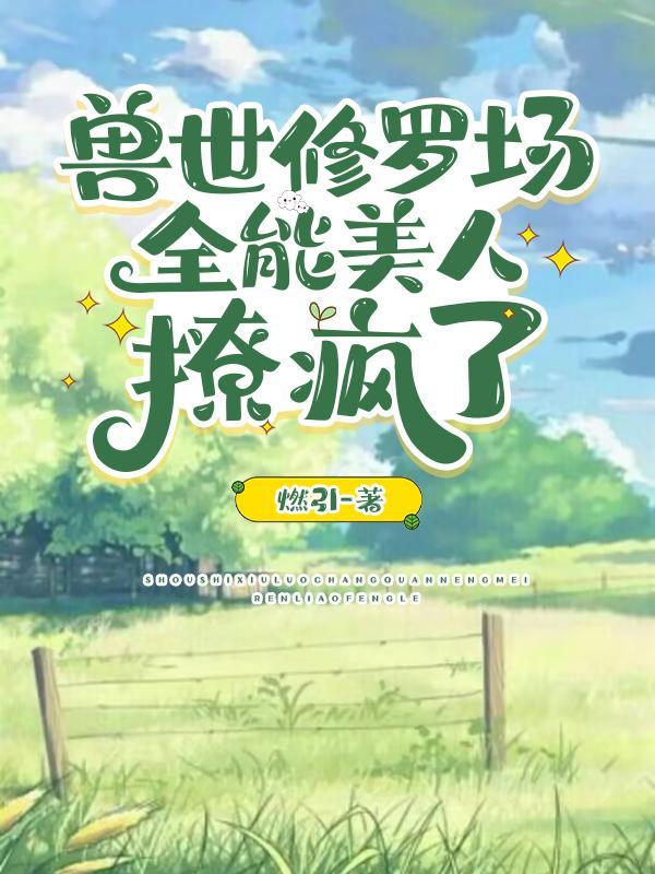 惊爆兽世!她又被美男兽们强宠了燃引TXT
