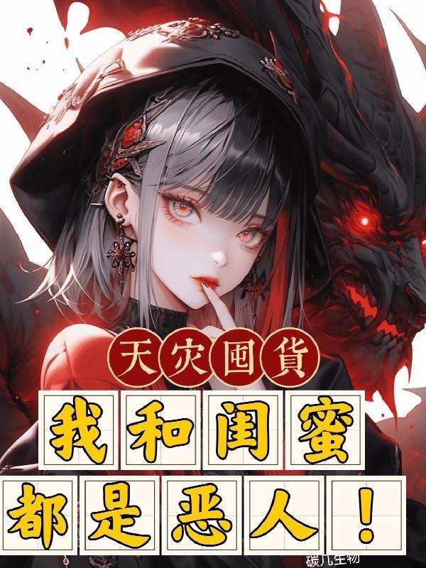 天灾囤货我和闺蜜都是恶人!(碳几生物)