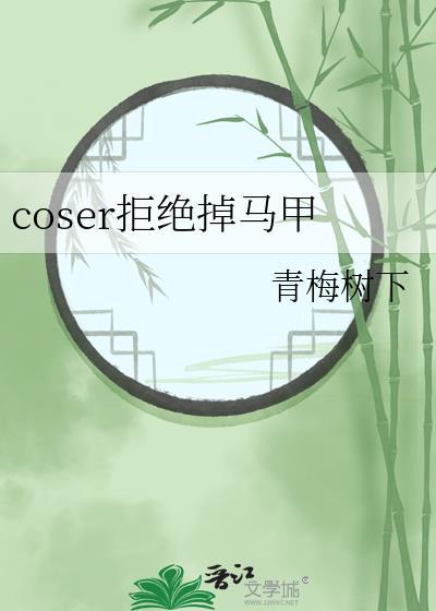coser拒绝掉马甲全文免费
