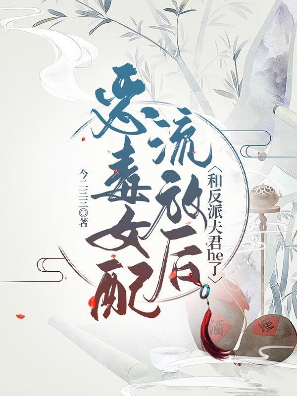 恶毒女配流放后和反派夫君he了 列表