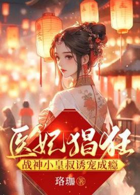 医妃猖狂战神小皇叔诱宠成瘾百度