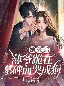她死后薄爷跪在墓碑前哭成狗合集