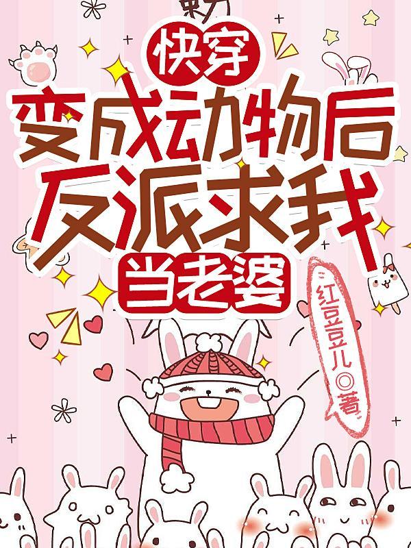 快穿变成动物后反派求我当老婆的
