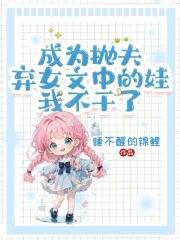 成为抛夫弃女文中的娃我不干了免费