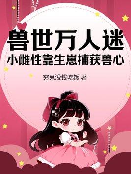 兽世万人迷小雌性靠生崽捕获兽心TXT