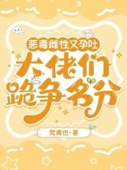 恶毒雌性又孕吐大佬们跪争名分免费阅读