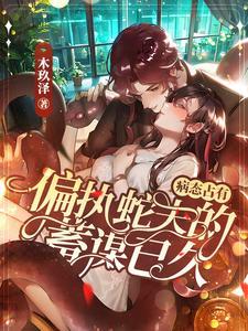 炽热沦陷霸道蛇夫对我温柔纠缠txt