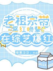 老祖宗带黑红晚辈在综艺爆红啦免费