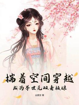 揣着空间穿越成为举世无双老板娘百度