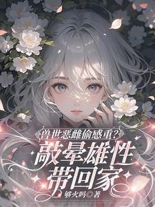 兽世恶雌偷感重?敲晕雄性带回家免费