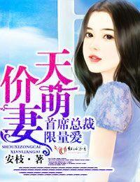 天价萌妻首席大人来宠我全文免费阅读